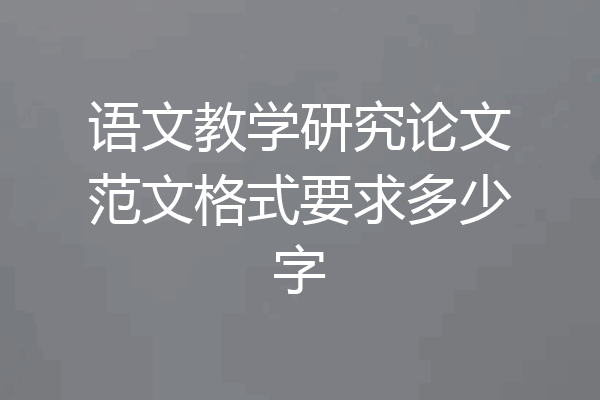 语文教学研究论文范文格式要求多少字