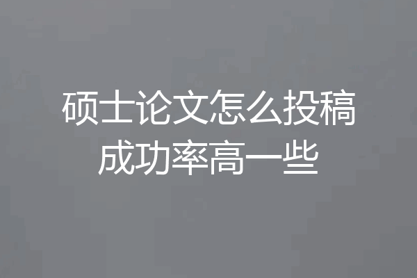 硕士论文怎么投稿成功率高一些
