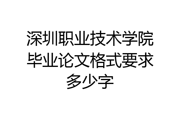深圳职业技术学院毕业论文格式要求多少字