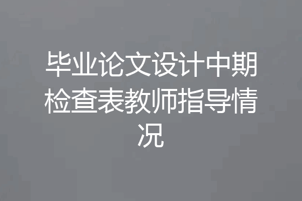 毕业论文设计中期检查表教师指导情况