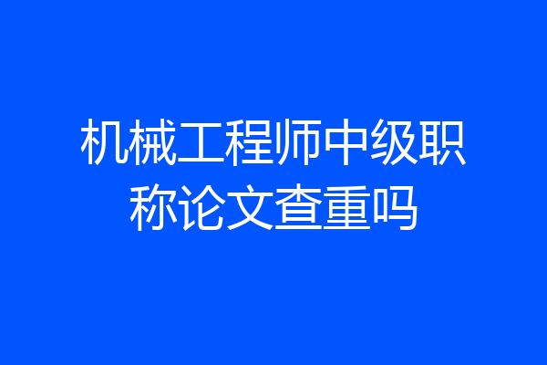 机械工程师中级职称论文查重吗