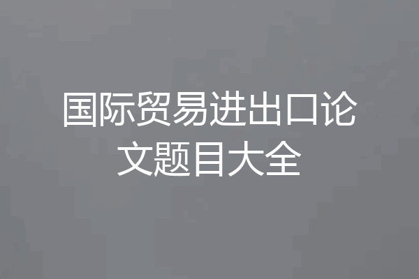 国际贸易进出口论文题目大全