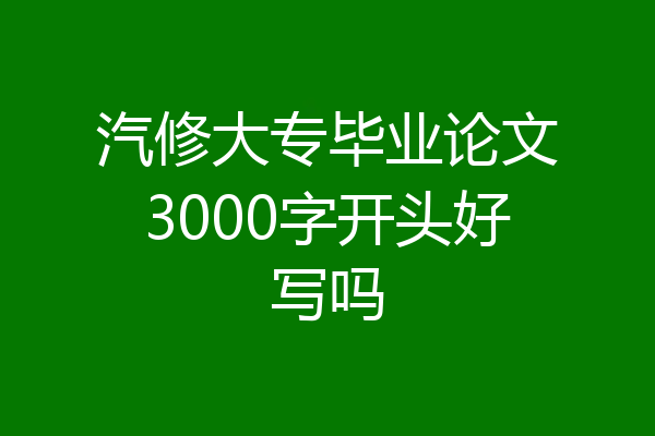 汽修大专毕业论文3000字开头好写吗