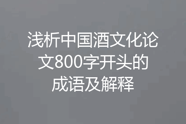 浅析中国酒文化论文800字开头的成语及解释