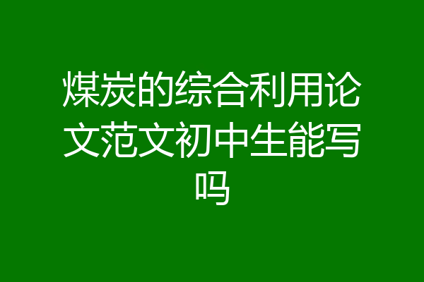 煤炭的综合利用论文范文初中生能写吗