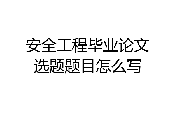 安全工程毕业论文选题题目怎么写