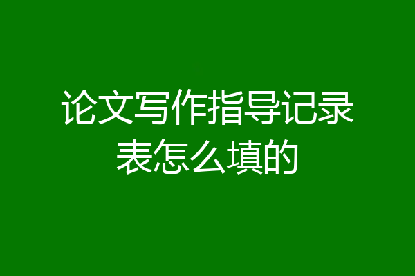 论文写作指导记录表怎么填的
