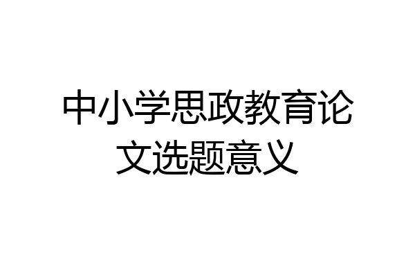 中小学思政教育论文选题意义