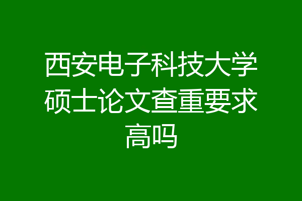 西安电子科技大学硕士论文查重要求高吗