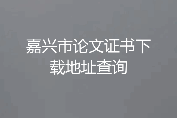 嘉兴市论文证书下载地址查询