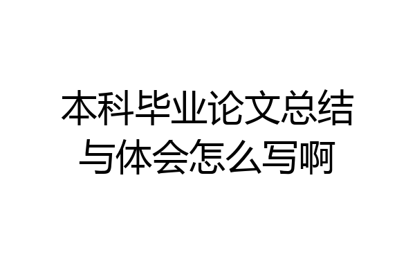 本科毕业论文总结与体会怎么写啊