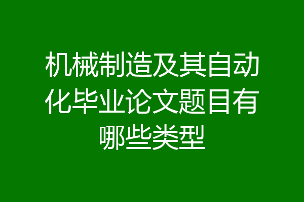 机械制造及其自动化毕业论文题目有哪些类型