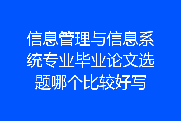 信息管理与信息系统专业毕业论文选题哪个比较好写