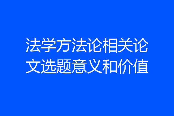 法学方法论相关论文选题意义和价值