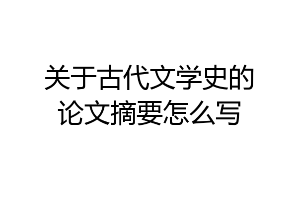 关于古代文学史的论文摘要怎么写