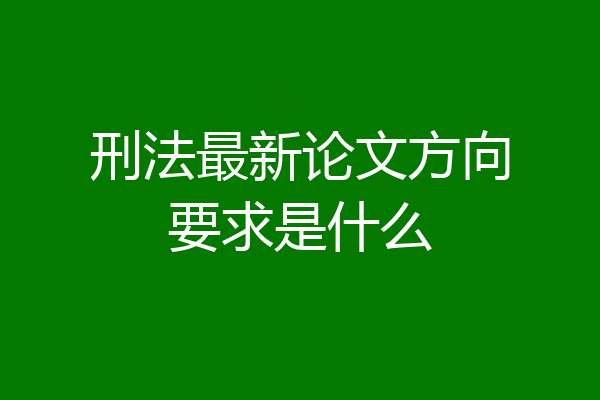 刑法最新论文方向要求是什么