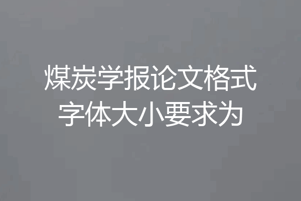煤炭学报论文格式字体大小要求为