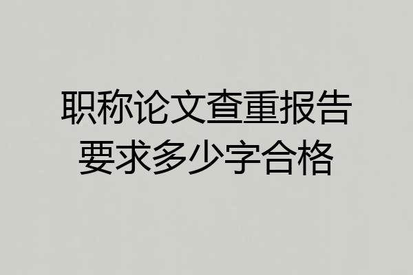 职称论文查重报告要求多少字合格