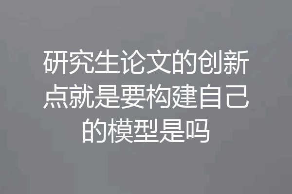 研究生论文的创新点就是要构建自己的模型是吗