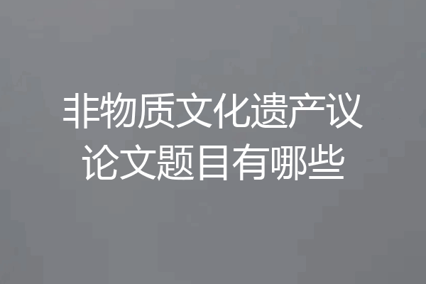 非物质文化遗产议论文题目有哪些