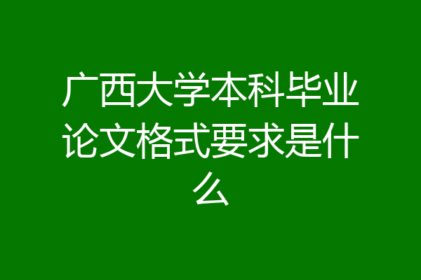 广西大学本科毕业论文格式要求是什么