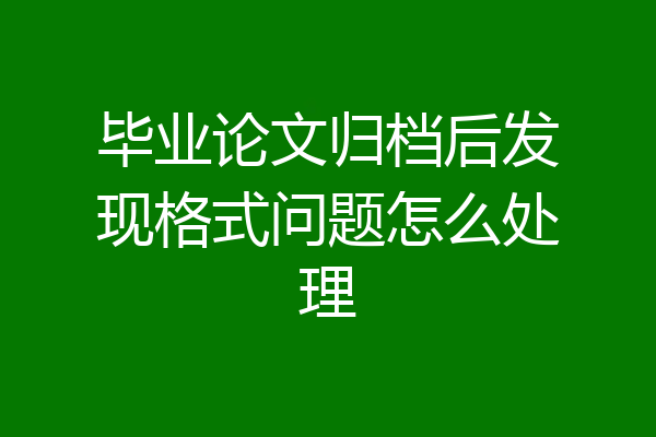 毕业论文归档后发现格式问题怎么处理