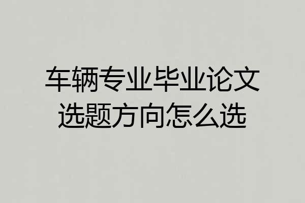 车辆专业毕业论文选题方向怎么选