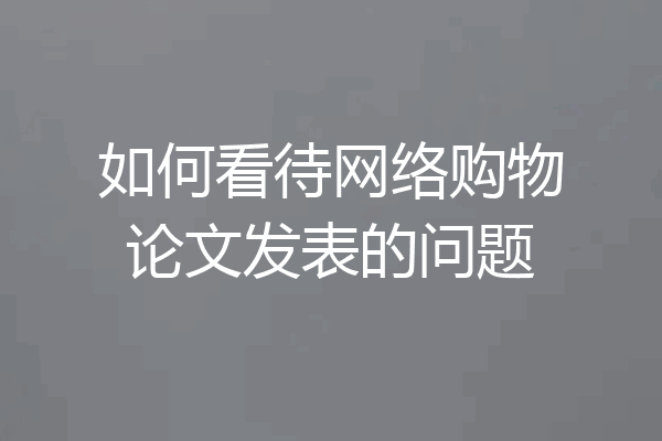 如何看待网络购物论文发表的问题