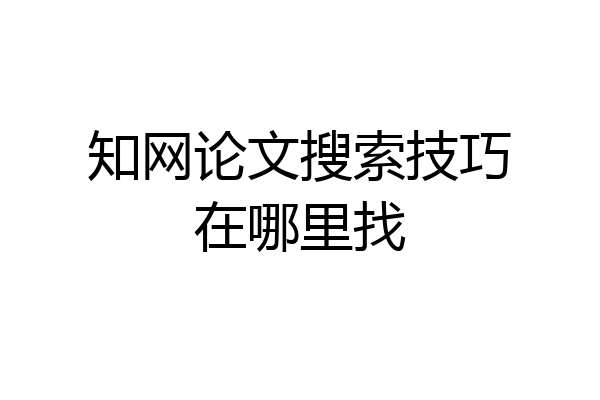 知网论文搜索技巧在哪里找