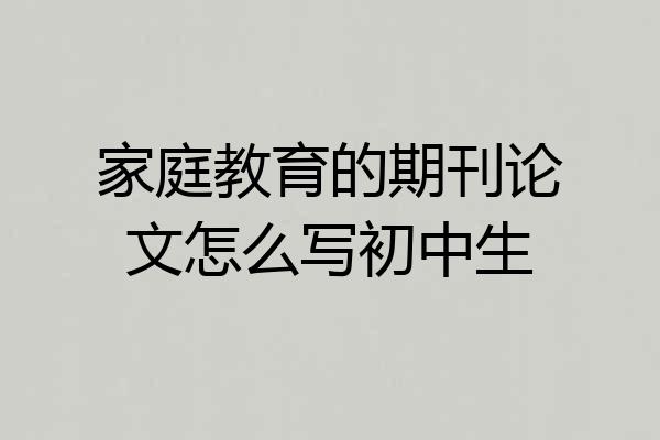 家庭教育的期刊论文怎么写初中生