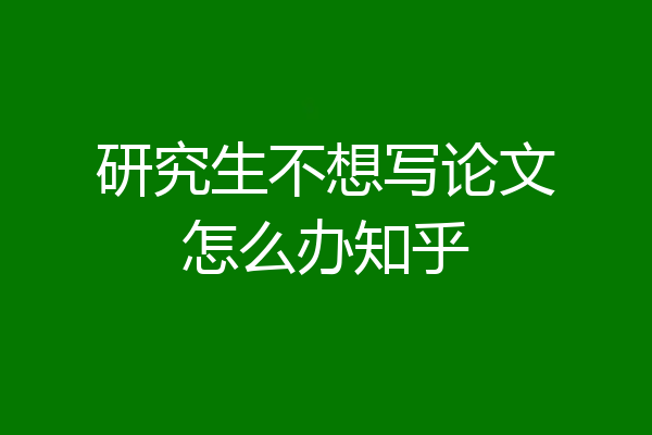 研究生不想写论文怎么办知乎