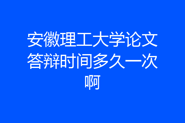 安徽理工大学论文答辩时间多久一次啊
