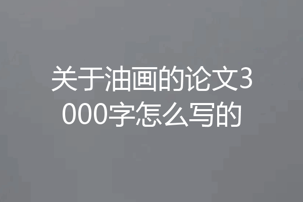 关于油画的论文3000字怎么写的