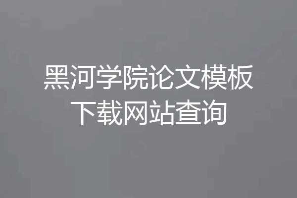 黑河学院论文模板下载网站查询