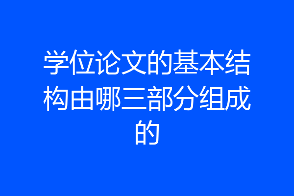 学位论文的基本结构由哪三部分组成的