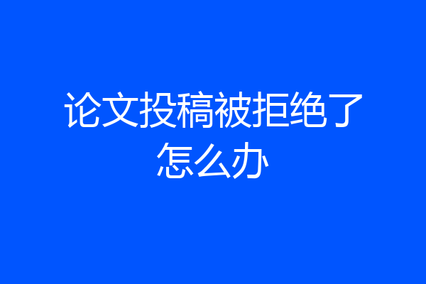 论文投稿被拒绝了怎么办