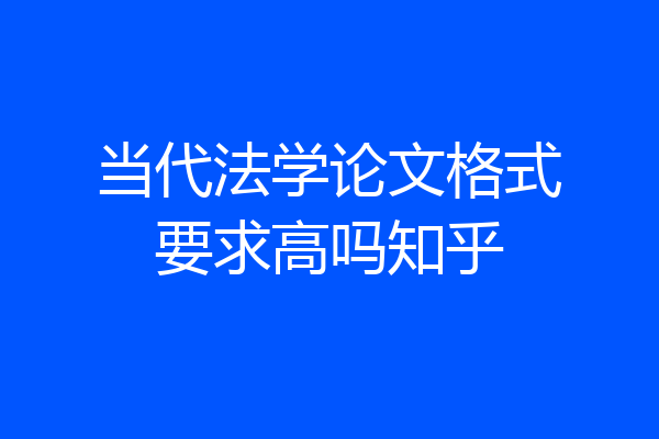 当代法学论文格式要求高吗知乎