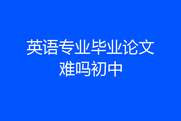 英语专业毕业论文难吗初中
