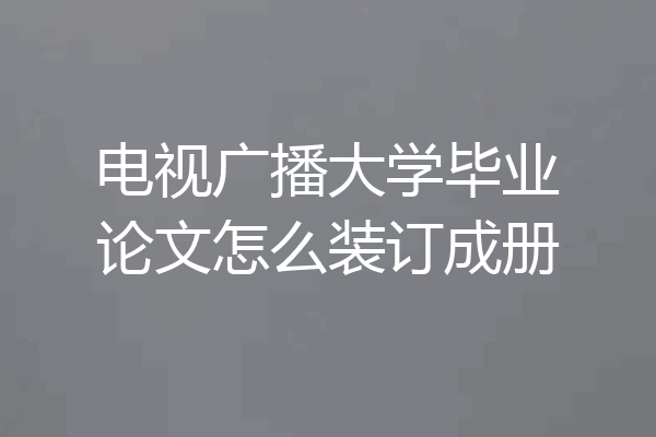 电视广播大学毕业论文怎么装订成册