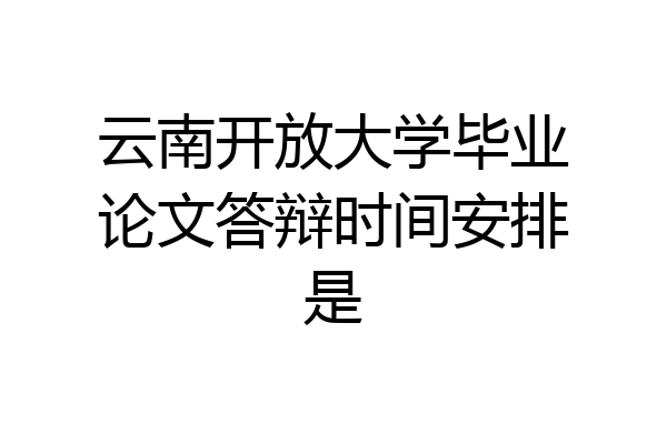 云南开放大学毕业论文答辩时间安排是