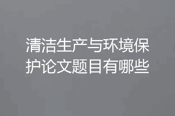 清洁生产与环境保护论文题目有哪些