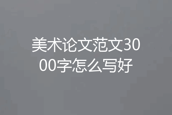 美术论文范文3000字怎么写好