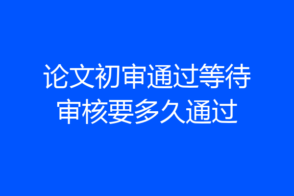 论文初审通过等待审核要多久通过
