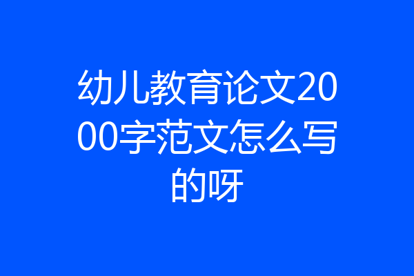 幼儿教育论文2000字范文怎么写的呀