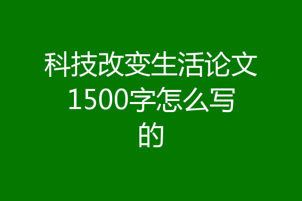科技改变生活论文1500字怎么写的