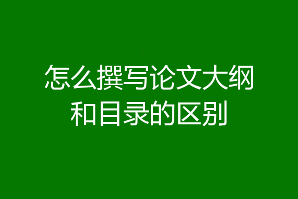 怎么撰写论文大纲和目录的区别