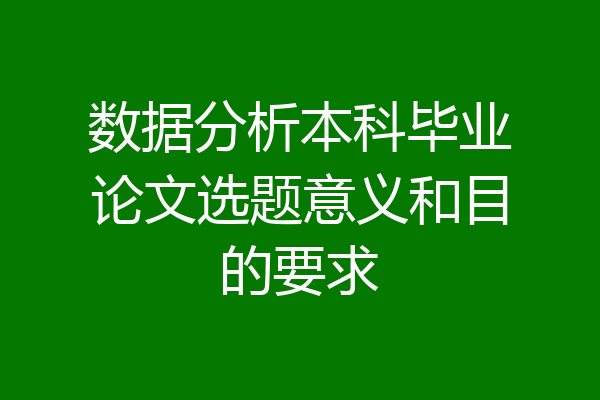数据分析本科毕业论文选题意义和目的要求