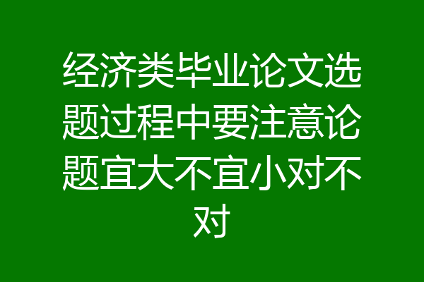 经济类毕业论文选题过程中要注意论题宜大不宜小对不对