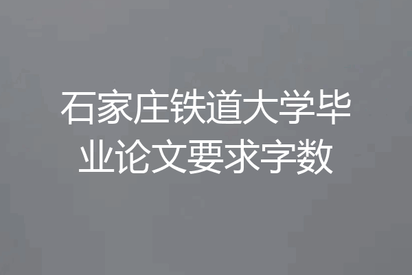 石家庄铁道大学毕业论文要求字数