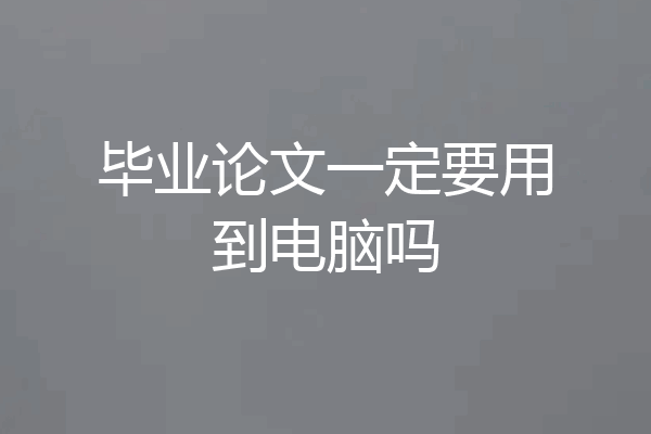 毕业论文一定要用到电脑吗